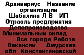 Архивариус › Название организации ­ Шабалина Л.В., ИП › Отрасль предприятия ­ Делопроизводство › Минимальный оклад ­ 23 000 - Все города Работа » Вакансии   . Амурская обл.,Константиновский р-н